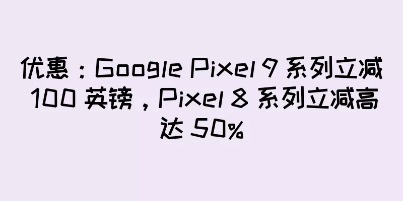 优惠：Google Pixel 9 系列立减 100 英镑，Pixel 8 系列立减高达 50%