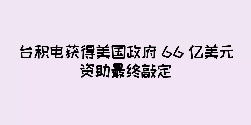 台积电获得美国政府 66 亿美元资助最终敲定