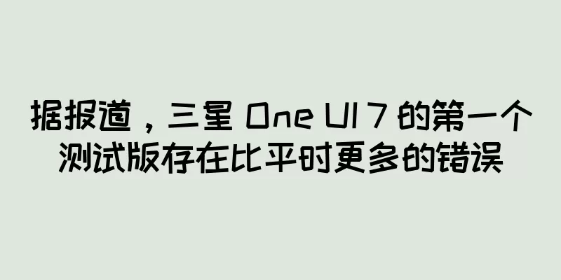 据报道，三星 One UI 7 的第一个测试版存在比平时更多的错误
