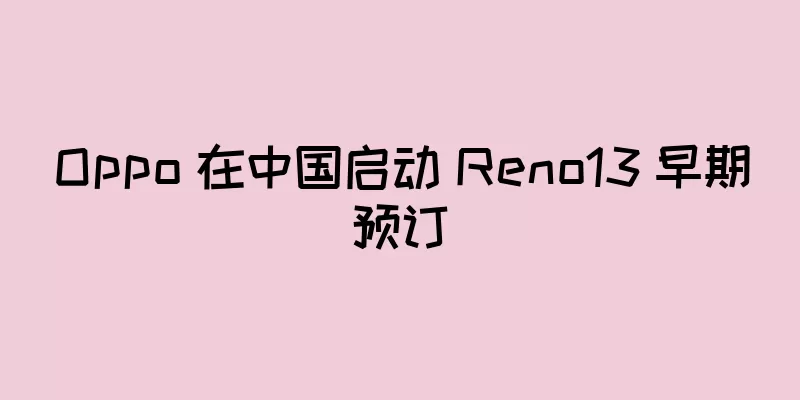 Oppo 在中国启动 Reno13 早期预订