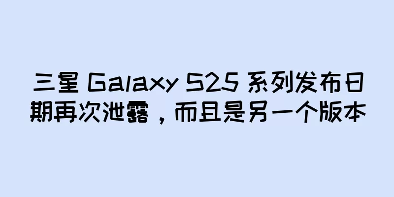 三星 Galaxy S25 系列发布日期再次泄露，而且是另一个版本