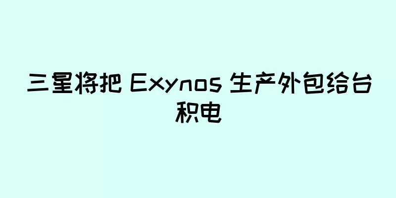 三星将把 Exynos 生产外包给台积电