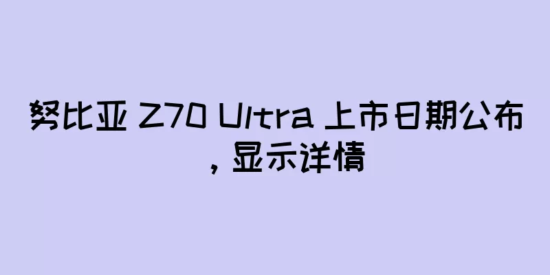 努比亚 Z70 Ultra 上市日期公布，显示详情