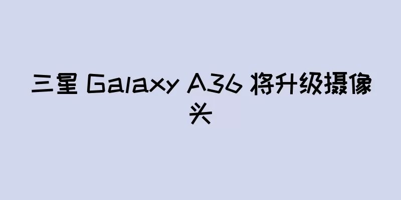 三星 Galaxy A36 将升级摄像头
