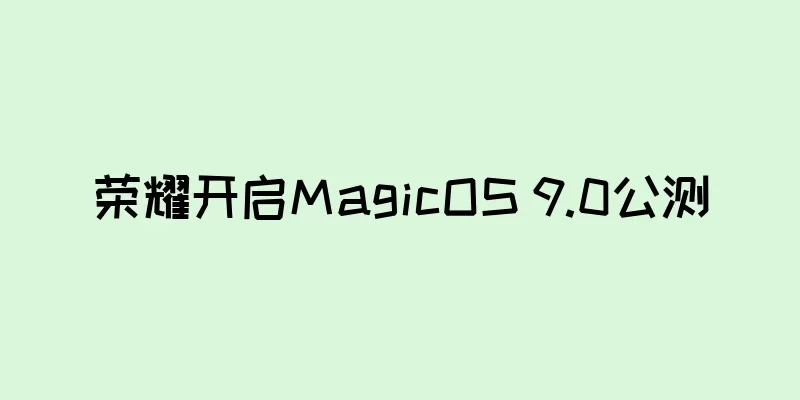 荣耀开启MagicOS 9.0公测