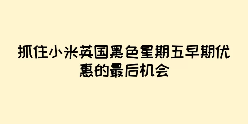 抓住小米英国黑色星期五早期优惠的最后机会