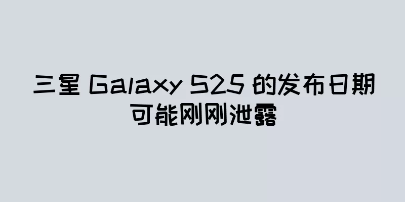三星 Galaxy S25 的发布日期可能刚刚泄露