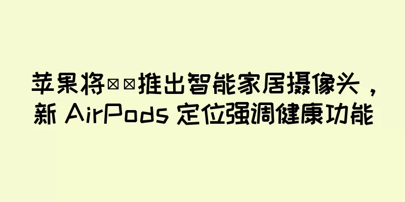 苹果将​​推出智能家居摄像头，新 AirPods 定位强调健康功能