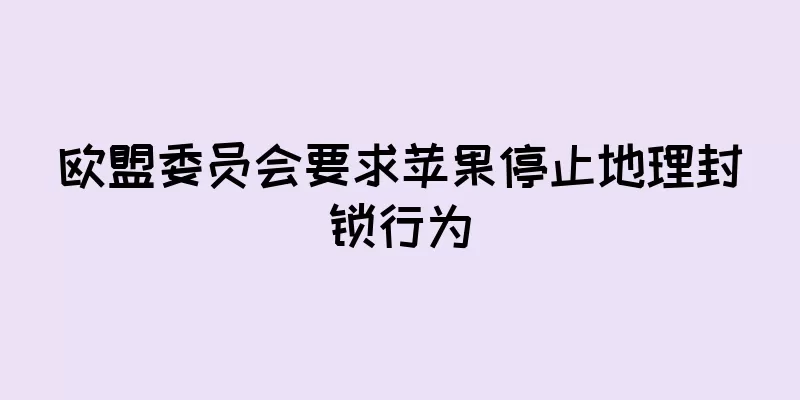 欧盟委员会要求苹果停止地理封锁行为