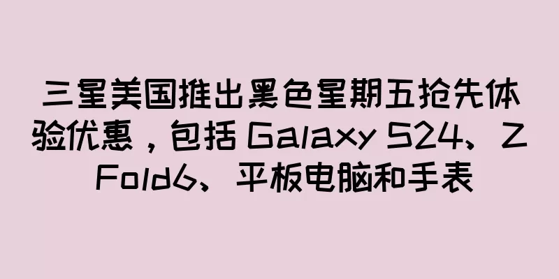 三星美国推出黑色星期五抢先体验优惠，包括 Galaxy S24、Z Fold6、平板电脑和手表
