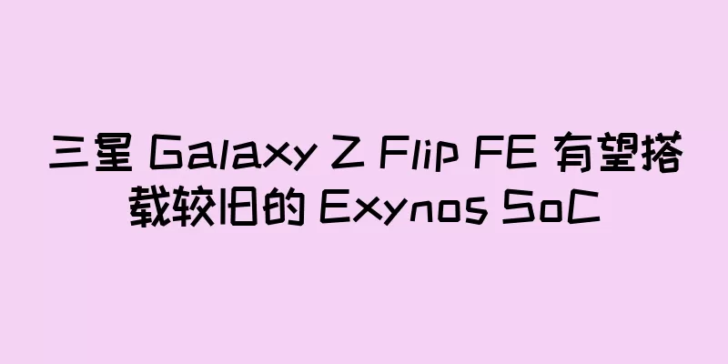 三星 Galaxy Z Flip FE 有望搭载较旧的 Exynos SoC