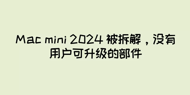 Mac mini 2024 被拆解，没有用户可升级的部件