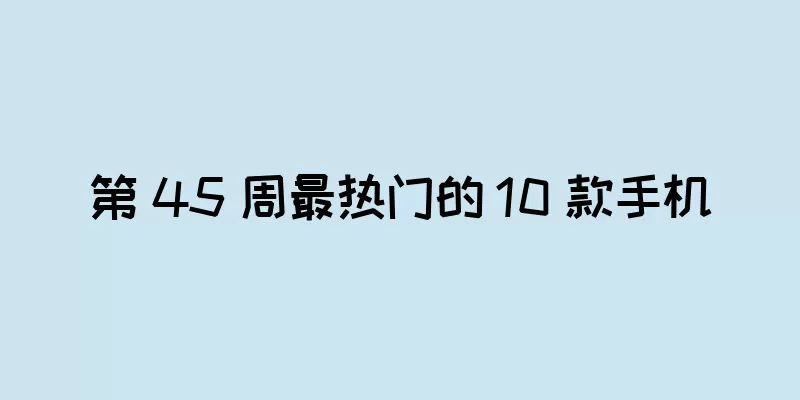 第 45 周最热门的 10 款手机