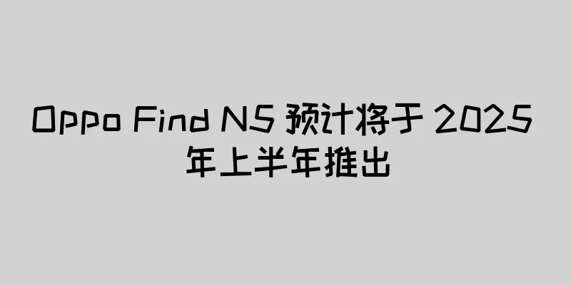 Oppo Find N5 预计将于 2025 年上半年推出