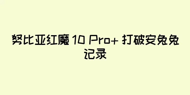 努比亚红魔 10 Pro+ 打破安兔兔记录