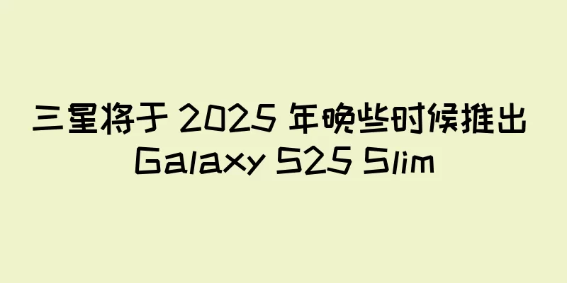 三星将于 2025 年晚些时候推出 Galaxy S25 Slim