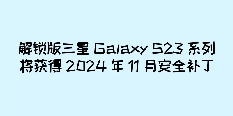 解锁版三星 Galaxy S23 系列将获得 2024 年 11 月安全补丁