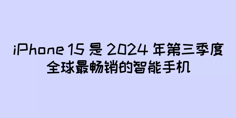 iPhone 15 是 2024 年第三季度全球最畅销的智能手机