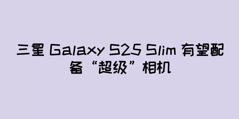 三星 Galaxy S25 Slim 有望配备“超级”相机