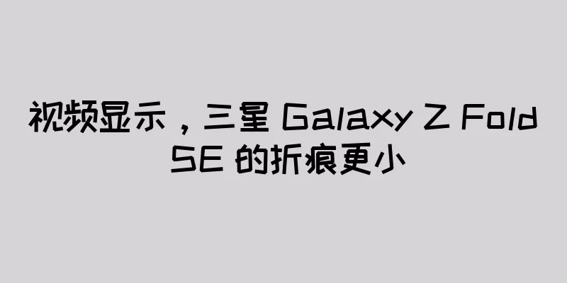 视频显示，三星 Galaxy Z Fold SE 的折痕更小