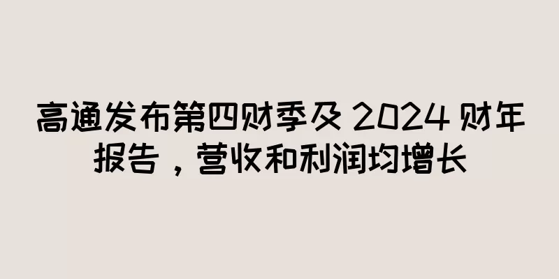 高通发布第四财季及 2024 财年报告，营收和利润均增长