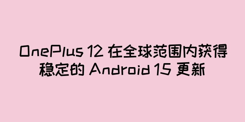 OnePlus 12 在全球范围内获得稳定的 Android 15 更新