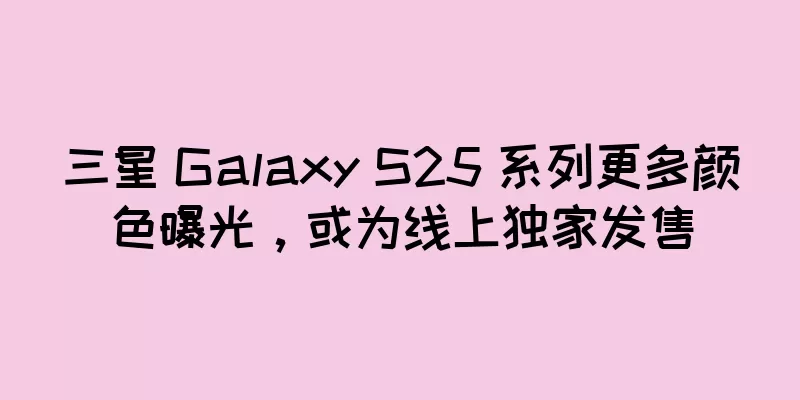 三星 Galaxy S25 系列更多颜色曝光，或为线上独家发售