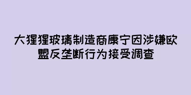 大猩猩玻璃制造商康宁因涉嫌欧盟反垄断行为接受调查