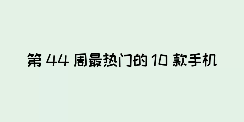 第 44 周最热门的 10 款手机