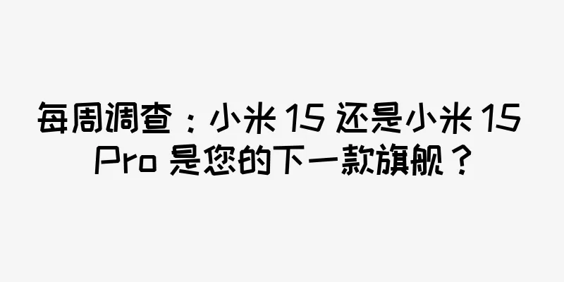 每周调查：小米 15 还是小米 15 Pro 是您的下一款旗舰？