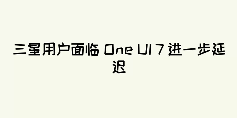 三星用户面临 One UI 7 进一步延迟