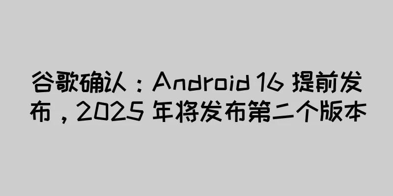 谷歌确认：Android 16 提前发布，2025 年将发布第二个版本