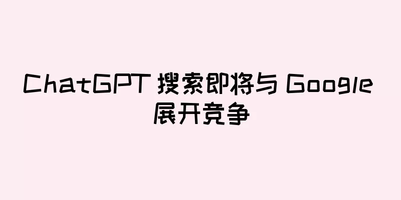 ChatGPT 搜索即将与 Google 展开竞争