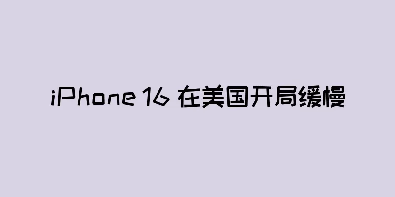 iPhone 16 在美国开局缓慢
