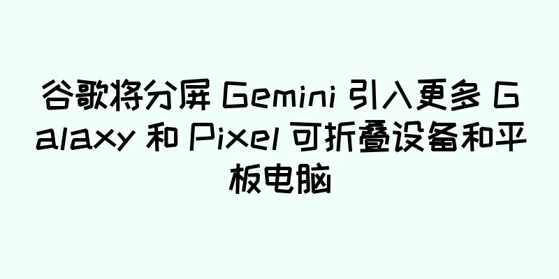 谷歌将分屏 Gemini 引入更多 Galaxy 和 Pixel 可折叠设备和平板电脑