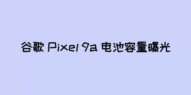 谷歌 Pixel 9a 电池容量曝光