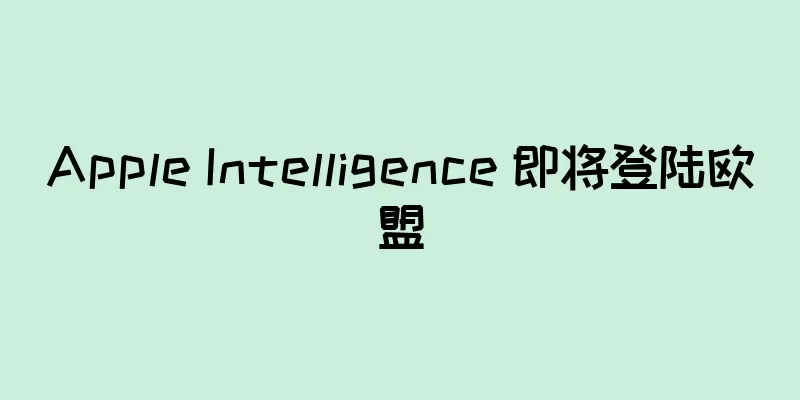Apple Intelligence 即将登陆欧盟