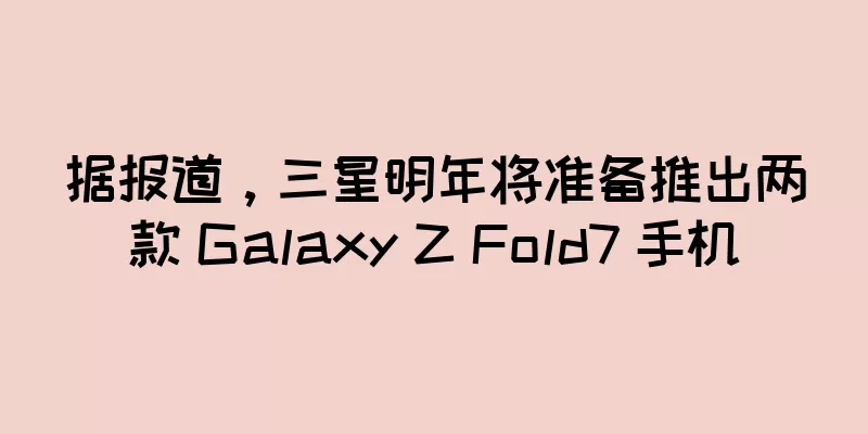 据报道，三星明年将准备推出两款 Galaxy Z Fold7 手机