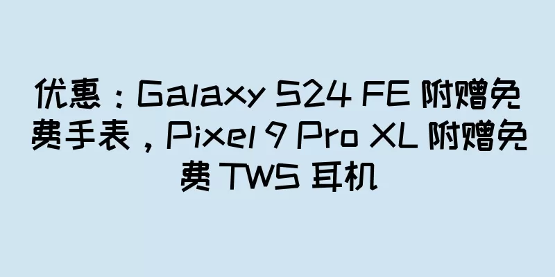 优惠：Galaxy S24 FE 附赠免费手表，Pixel 9 Pro XL 附赠免费 TWS 耳机