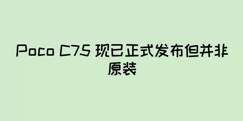 Poco C75 现已正式发布但并非原装