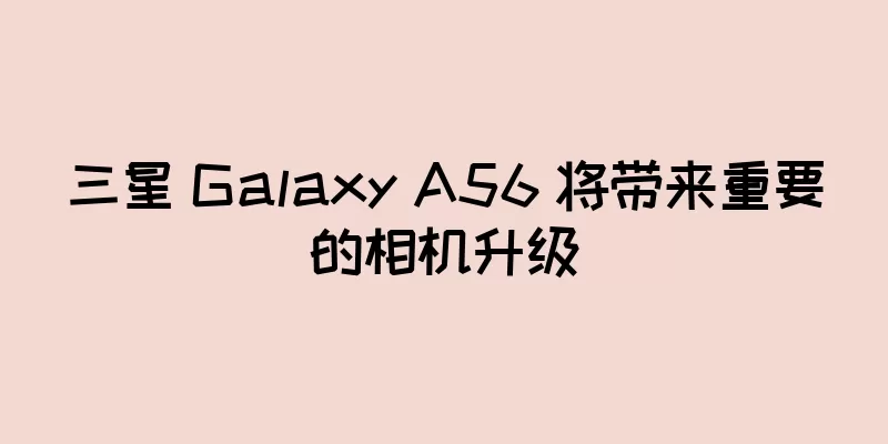 三星 Galaxy A56 将带来重要的相机升级