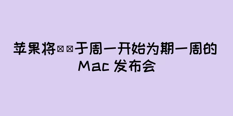 苹果将​​于周一开始为期一周的 Mac 发布会