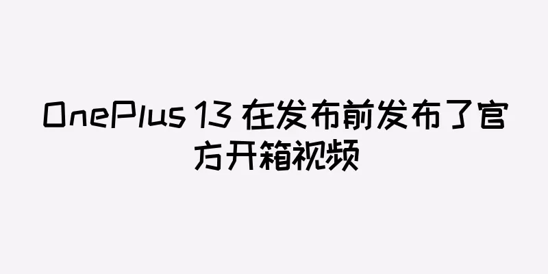 OnePlus 13 在发布前发布了官方开箱视频