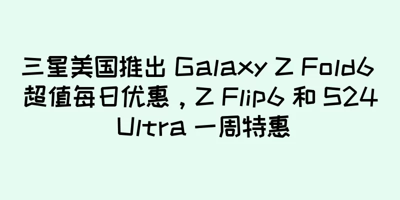 三星美国推出 Galaxy Z Fold6 超值每日优惠，Z Flip6 和 S24 Ultra 一周特惠