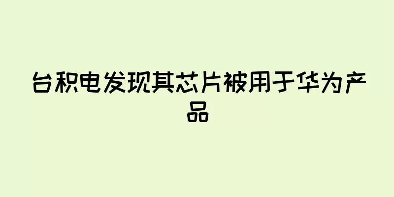 台积电发现其芯片被用于华为产品