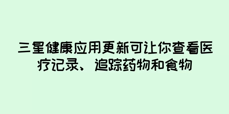 三星健康应用更新可让你查看医疗记录、追踪药物和食物