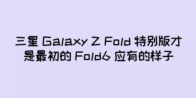 三星 Galaxy Z Fold 特别版才是最初的 Fold6 应有的样子