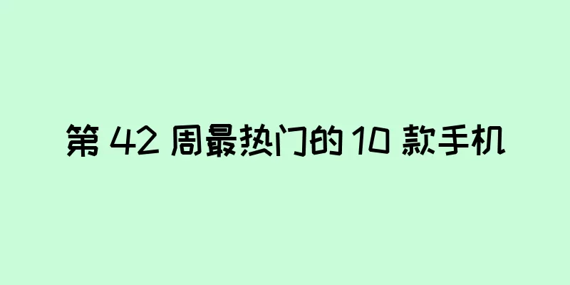 第 42 周最热门的 10 款手机