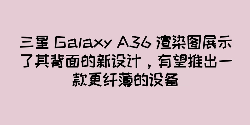 三星 Galaxy A36 渲染图展示了其背面的新设计，有望推出一款更纤薄的设备