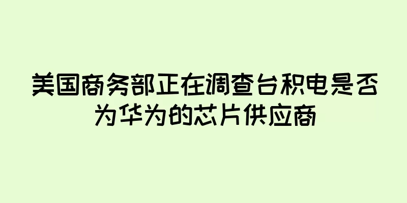 美国商务部正在调查台积电是否为华为的芯片供应商